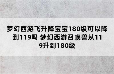 梦幻西游飞升降宝宝180级可以降到119吗 梦幻西游召唤兽从119升到180级